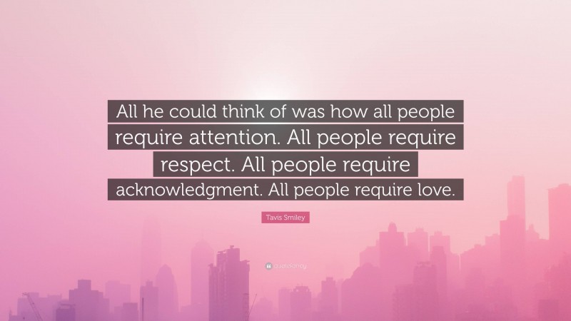 Tavis Smiley Quote: “All he could think of was how all people require attention. All people require respect. All people require acknowledgment. All people require love.”