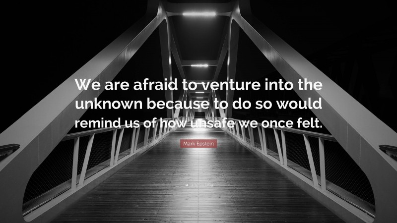 Mark Epstein Quote: “We are afraid to venture into the unknown because to do so would remind us of how unsafe we once felt.”