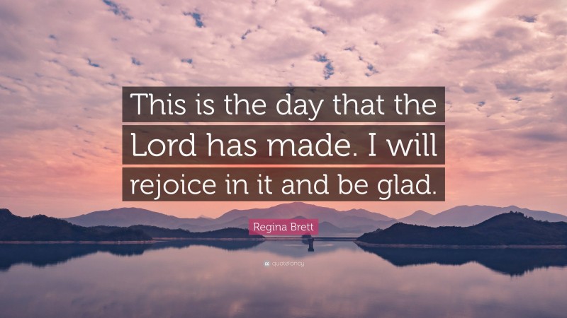 Regina Brett Quote: “This is the day that the Lord has made. I will rejoice in it and be glad.”