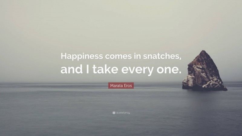 Marata Eros Quote: “Happiness comes in snatches, and I take every one.”