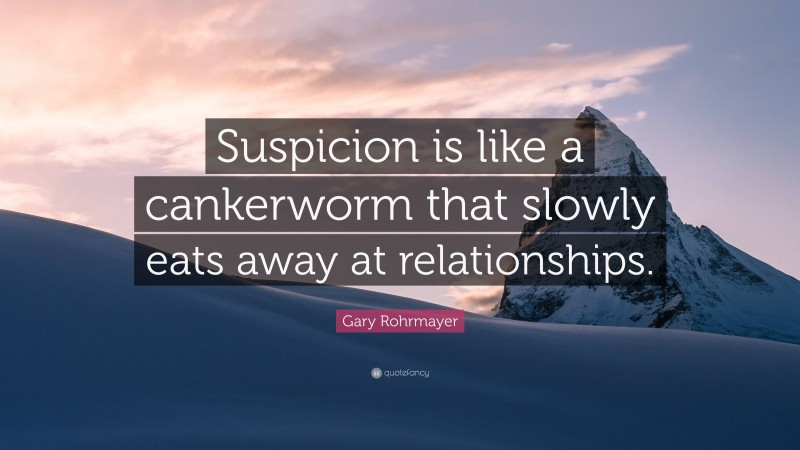 Gary Rohrmayer Quote: “Suspicion is like a cankerworm that slowly eats away at relationships.”