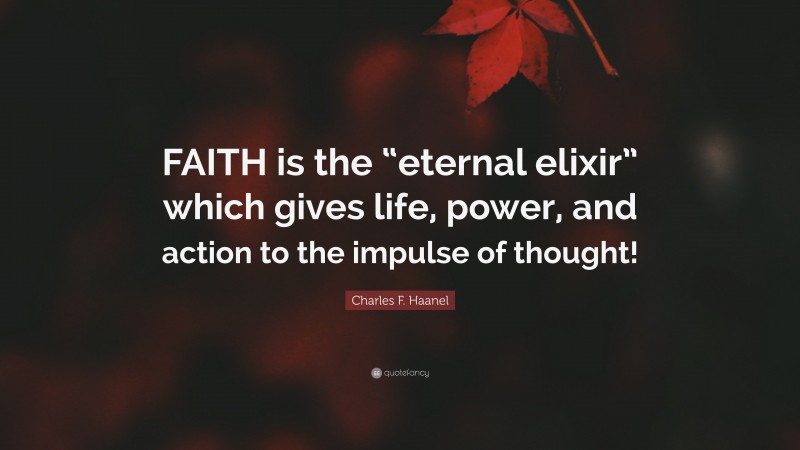 Charles F. Haanel Quote: “FAITH is the “eternal elixir” which gives life, power, and action to the impulse of thought!”