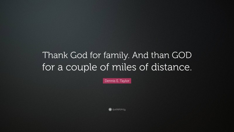 Dennis E. Taylor Quote: “Thank God for family. And than GOD for a couple of miles of distance.”