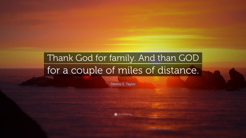 Dennis E. Taylor Quote: “Thank God for family. And than GOD for a couple of miles of distance.”