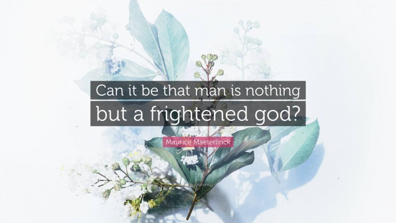 Maurice Maeterlinck Quote: “Can it be that man is nothing but a frightened god?”