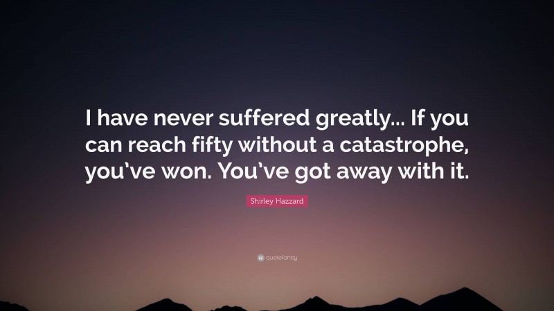 Shirley Hazzard Quote: “I have never suffered greatly... If you can reach fifty without a catastrophe, you’ve won. You’ve got away with it.”