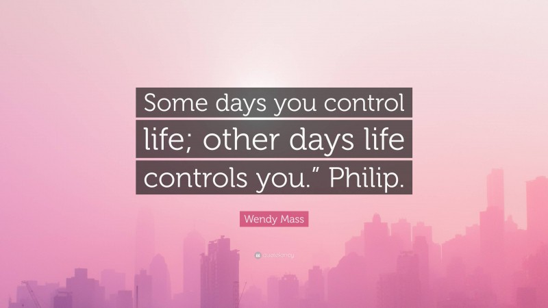 Wendy Mass Quote: “Some days you control life; other days life controls you.” Philip.”