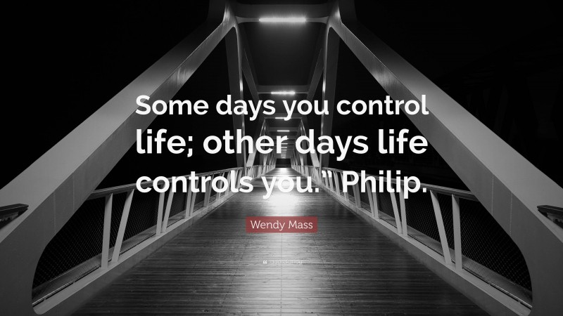 Wendy Mass Quote: “Some days you control life; other days life controls you.” Philip.”
