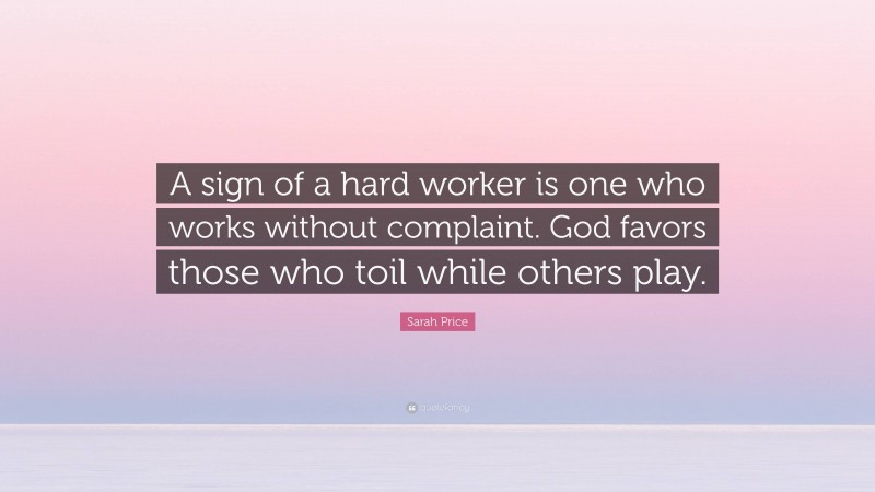 Sarah Price Quote: “A sign of a hard worker is one who works without complaint. God favors those who toil while others play.”