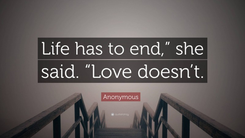 Anonymous Quote: “Life has to end,” she said. “Love doesn’t.”