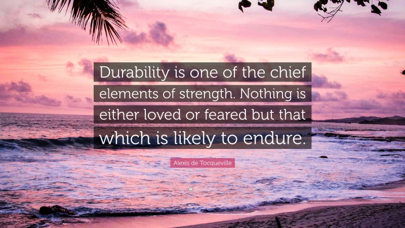 Alexis de Tocqueville Quote: “Durability is one of the chief elements of strength. Nothing is either loved or feared but that which is likely to endure.”