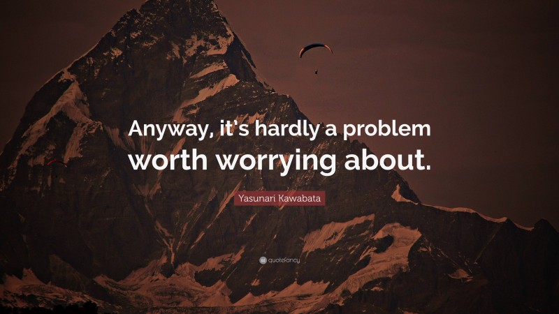 Yasunari Kawabata Quote: “Anyway, it’s hardly a problem worth worrying about.”