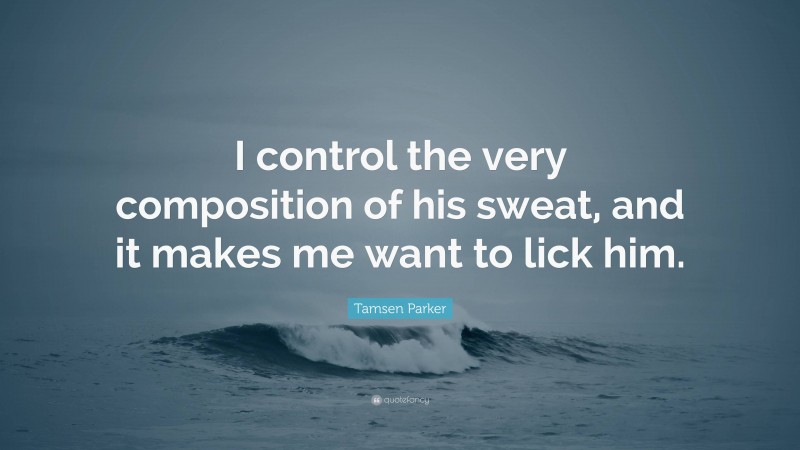 Tamsen Parker Quote: “I control the very composition of his sweat, and it makes me want to lick him.”