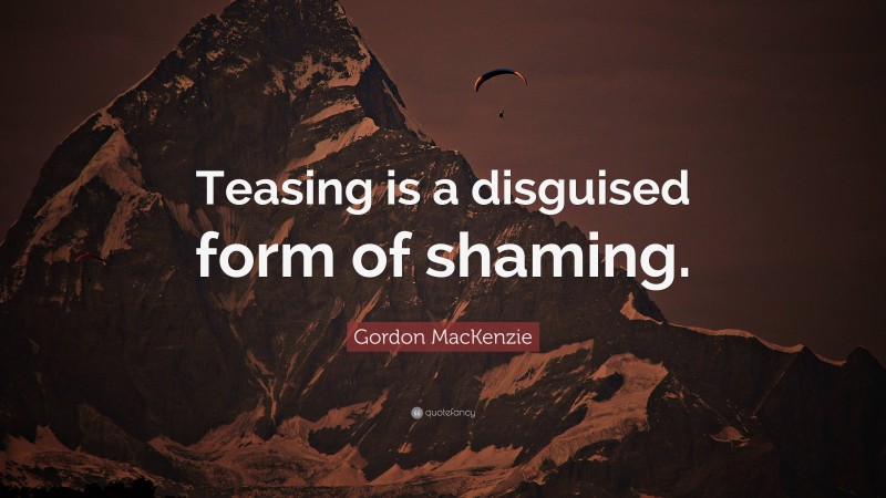 Gordon MacKenzie Quote: “Teasing is a disguised form of shaming.”