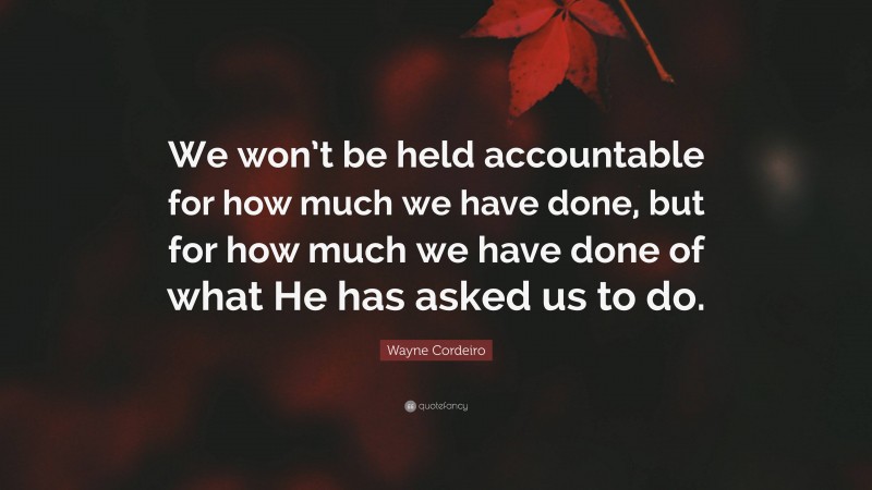 Wayne Cordeiro Quote: “We won’t be held accountable for how much we have done, but for how much we have done of what He has asked us to do.”