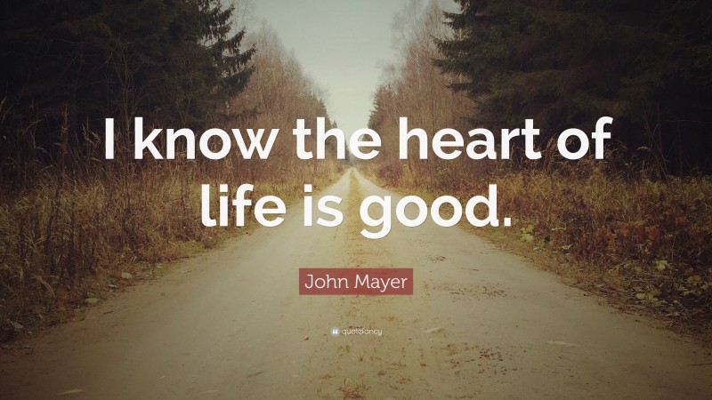 John Mayer Quote: “I know the heart of life is good.”