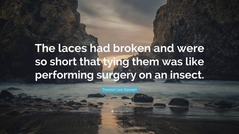 Trenton Lee Stewart Quote: “The laces had broken and were so short that tying them was like performing surgery on an insect.”