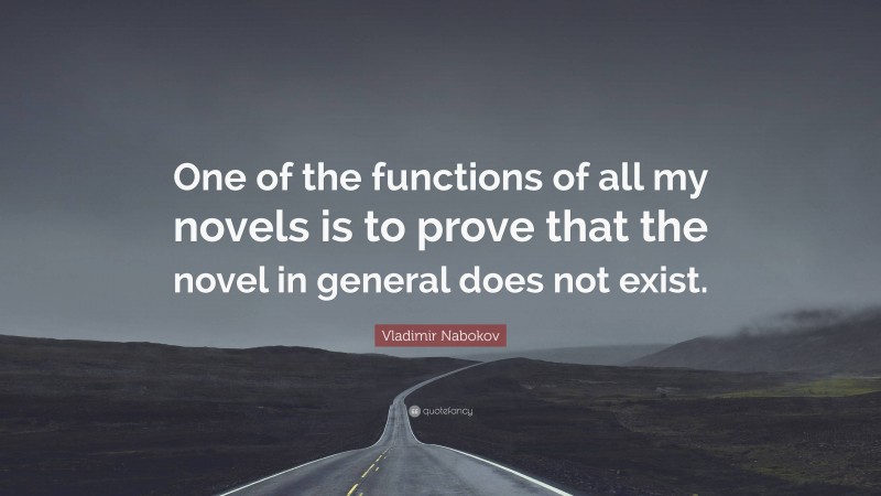 Vladimir Nabokov Quote: “One of the functions of all my novels is to prove that the novel in general does not exist.”