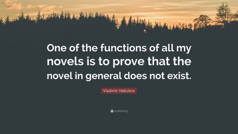 Vladimir Nabokov Quote: “One of the functions of all my novels is to prove that the novel in general does not exist.”