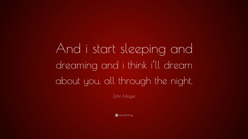John Mayer Quote: “And i start sleeping and dreaming and i think i’ll dream about you, all through the night.”