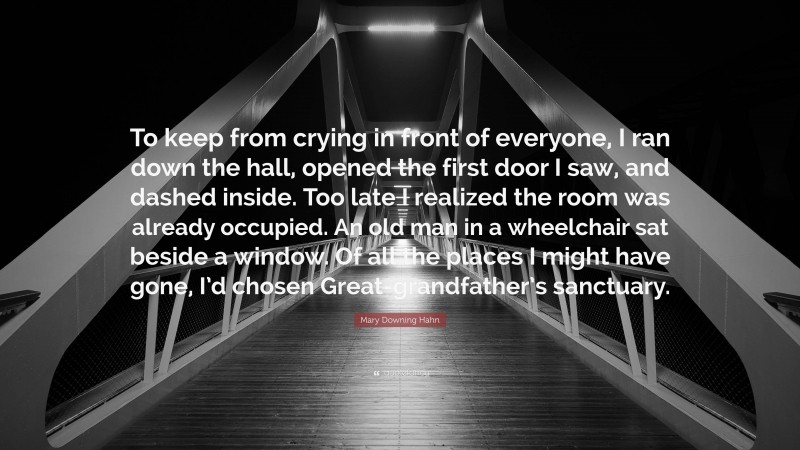 Mary Downing Hahn Quote: “To keep from crying in front of everyone, I ran down the hall, opened the first door I saw, and dashed inside. Too late I realized the room was already occupied. An old man in a wheelchair sat beside a window. Of all the places I might have gone, I’d chosen Great-grandfather’s sanctuary.”