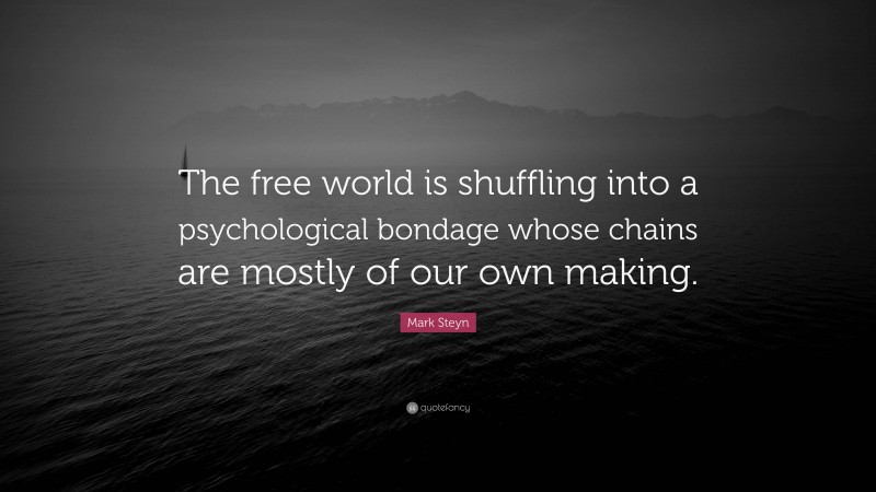 Mark Steyn Quote: “The free world is shuffling into a psychological bondage whose chains are mostly of our own making.”