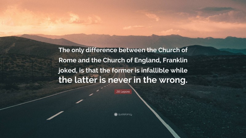 Jill Lepore Quote: “The only difference between the Church of Rome and the Church of England, Franklin joked, is that the former is infallible while the latter is never in the wrong.”