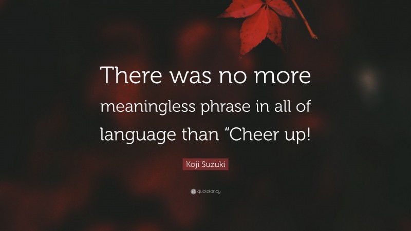 Koji Suzuki Quote: “There was no more meaningless phrase in all of language than “Cheer up!”