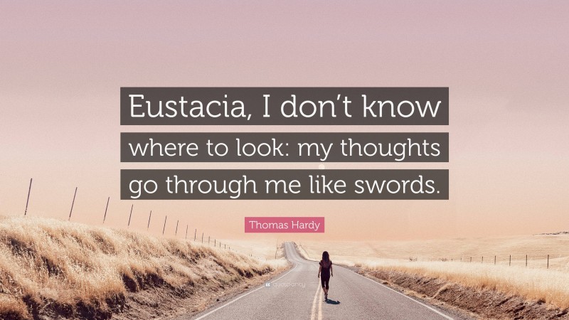 Thomas Hardy Quote: “Eustacia, I don’t know where to look: my thoughts go through me like swords.”