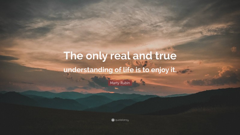 Marty Rubin Quote: “The only real and true understanding of life is to enjoy it.”