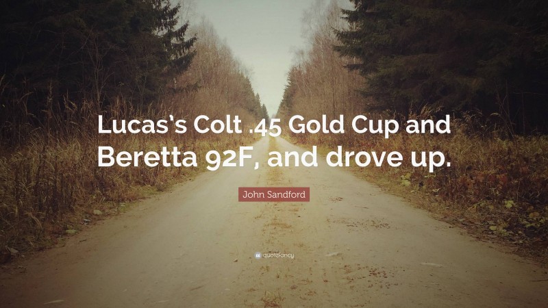 John Sandford Quote: “Lucas’s Colt .45 Gold Cup and Beretta 92F, and drove up.”