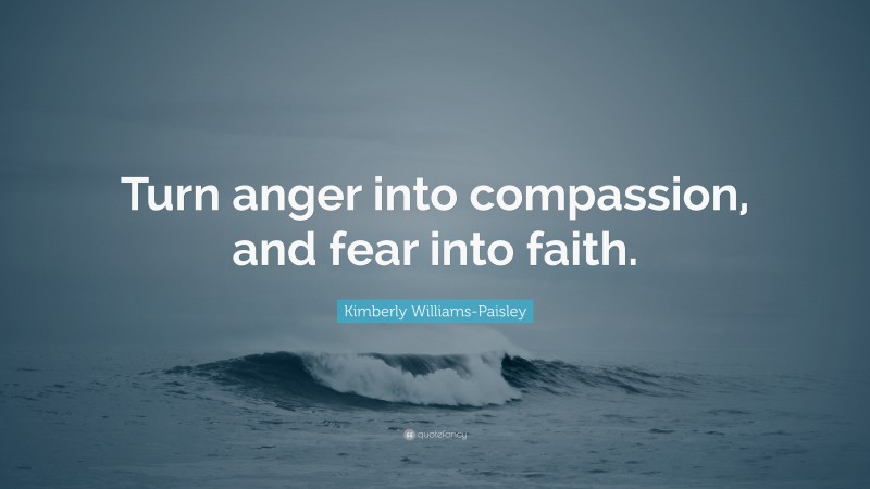 Kimberly Williams-Paisley Quote: “Turn anger into compassion, and fear into faith.”
