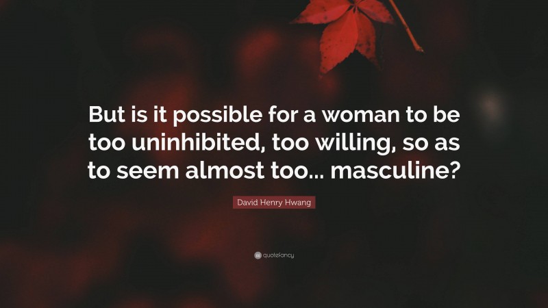 David Henry Hwang Quote: “But is it possible for a woman to be too uninhibited, too willing, so as to seem almost too... masculine?”