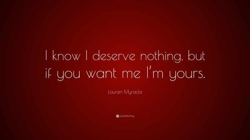 Lauren Myracle Quote: “I know I deserve nothing, but if you want me I’m yours.”