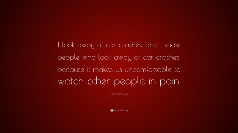 John Mayer Quote: “I look away at car crashes, and I know people who look away at car crashes, because it makes us uncomfortable to watch other people in pain.”