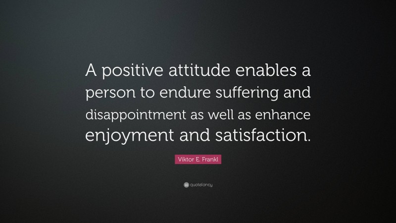 Viktor E. Frankl Quote: “A positive attitude enables a person to endure suffering and disappointment as well as enhance enjoyment and satisfaction.”