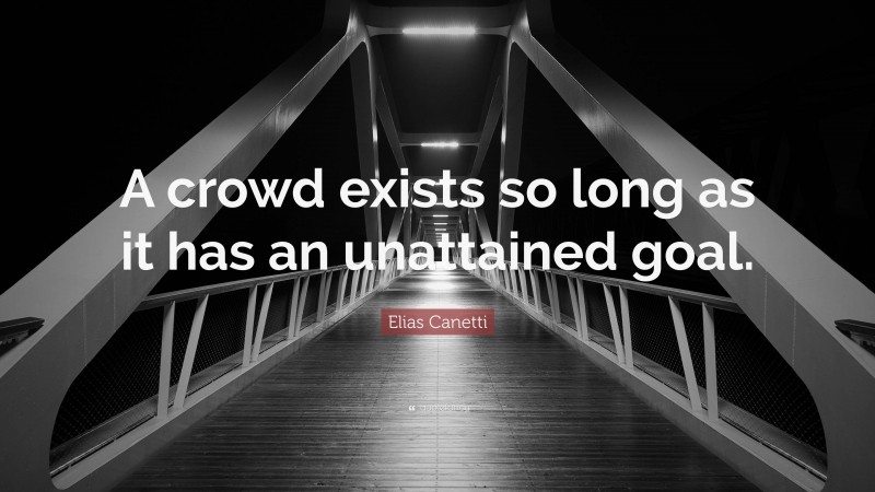 Elias Canetti Quote: “A crowd exists so long as it has an unattained goal.”