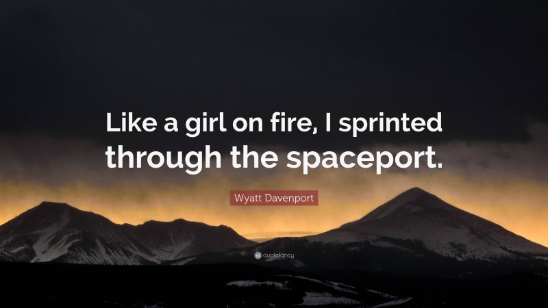 Wyatt Davenport Quote: “Like a girl on fire, I sprinted through the spaceport.”