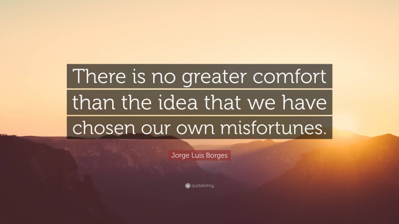 Jorge Luis Borges Quote: “There is no greater comfort than the idea that we have chosen our own misfortunes.”