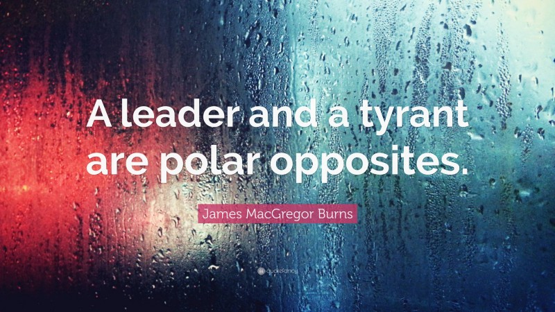 James MacGregor Burns Quote: “A leader and a tyrant are polar opposites.”