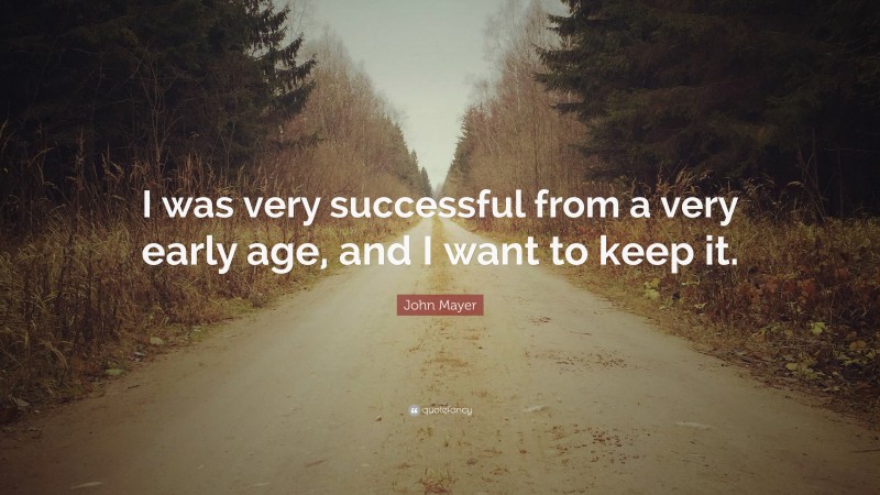 John Mayer Quote: “I was very successful from a very early age, and I want to keep it.”