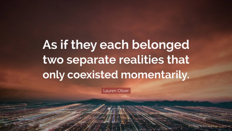 Lauren Oliver Quote: “As if they each belonged two separate realities that only coexisted momentarily.”