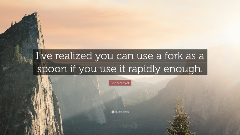John Mayer Quote: “I’ve realized you can use a fork as a spoon if you use it rapidly enough.”