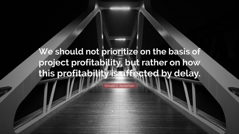 Donald G. Reinertsen Quote: “We should not prioritize on the basis of project profitability, but rather on how this profitability is affected by delay.”