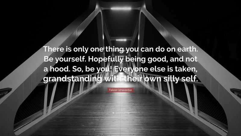 Fakeer Ishavardas Quote: “There is only one thing you can do on earth. Be yourself. Hopefully being good, and not a hood. So, be you! Everyone else is taken, grandstanding with their own silly self.”