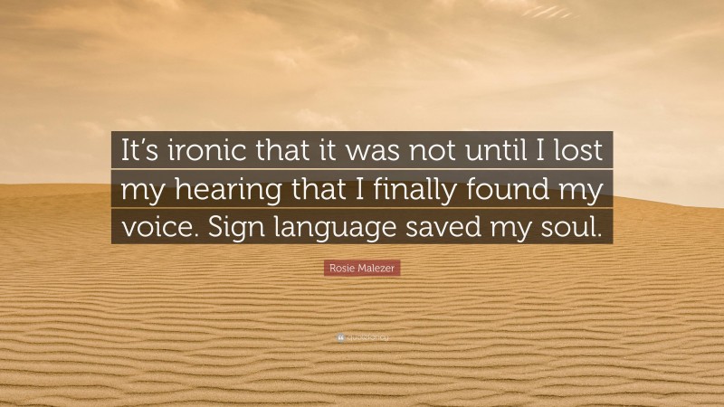 Rosie Malezer Quote: “It’s ironic that it was not until I lost my hearing that I finally found my voice. Sign language saved my soul.”
