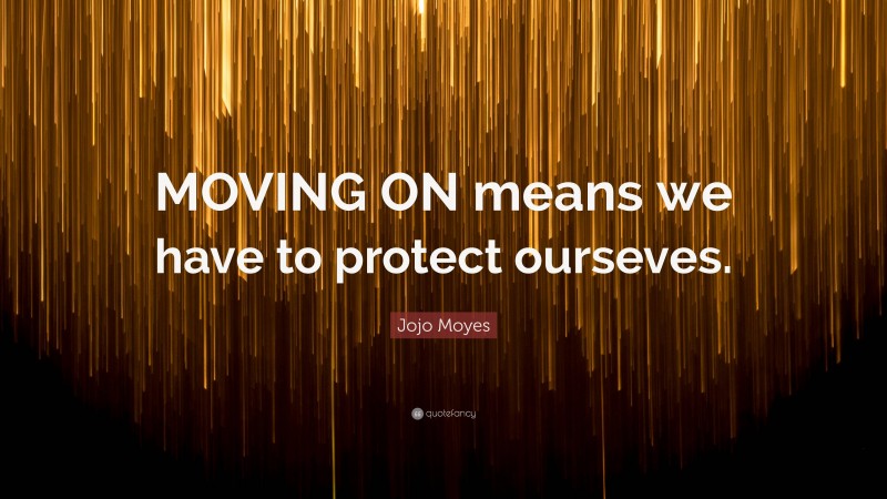 Jojo Moyes Quote: “MOVING ON means we have to protect ourseves.”