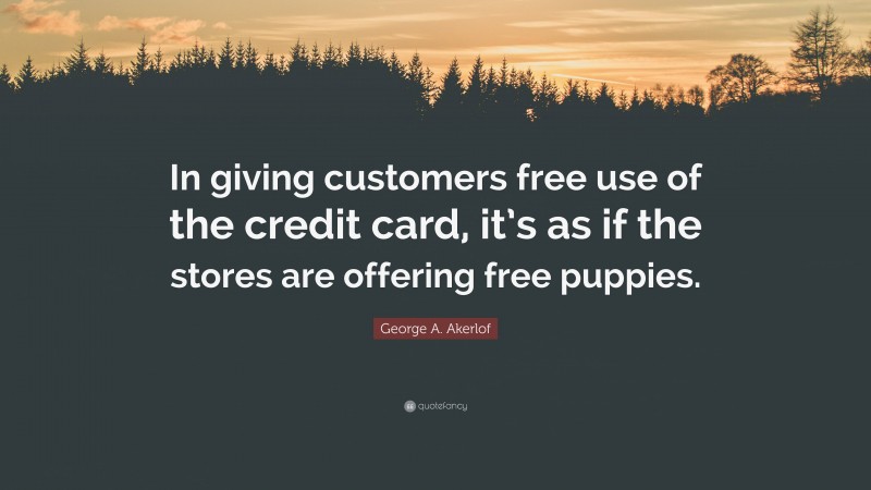 George A. Akerlof Quote: “In giving customers free use of the credit card, it’s as if the stores are offering free puppies.”
