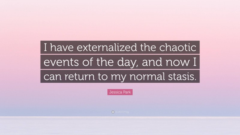 Jessica Park Quote: “I have externalized the chaotic events of the day, and now I can return to my normal stasis.”