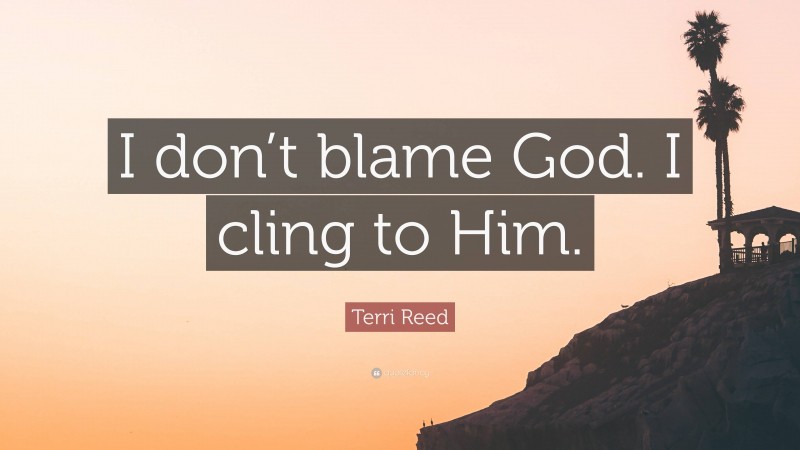 Terri Reed Quote: “I don’t blame God. I cling to Him.”